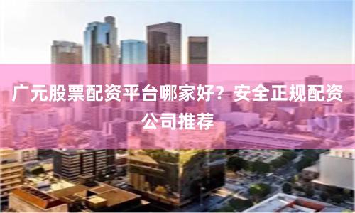 广元股票配资平台哪家好？安全正规配资公司推荐