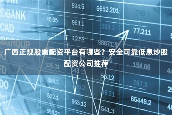广西正规股票配资平台有哪些？安全可靠低息炒股配资公司推荐