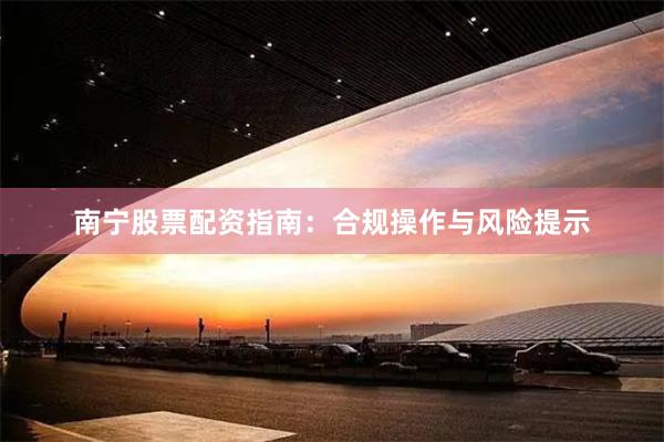 南宁股票配资指南：合规操作与风险提示