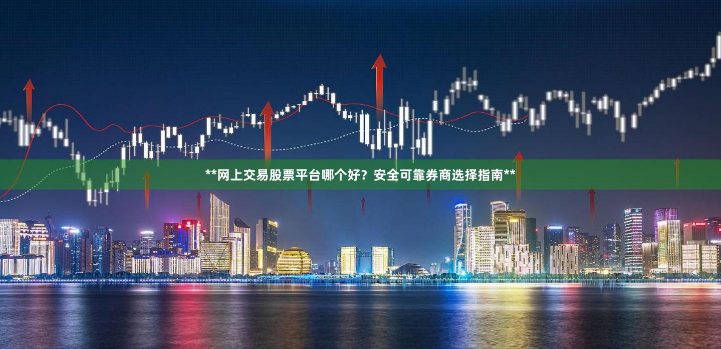 **网上交易股票平台哪个好？安全可靠券商选择指南**