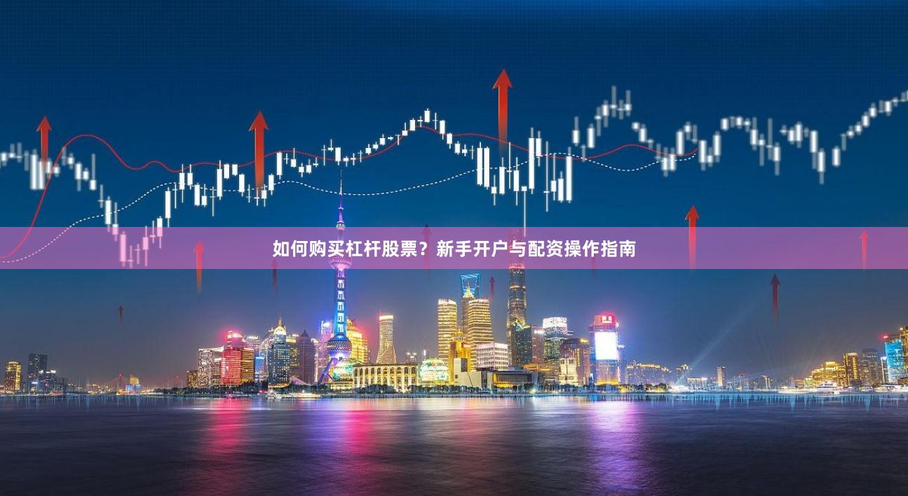 如何购买杠杆股票？新手开户与配资操作指南