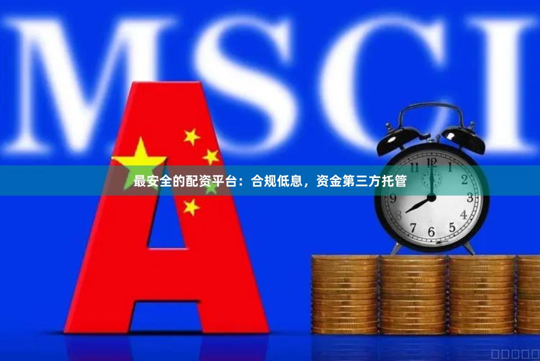 最安全的配资平台:合规低息,资金第三方托管