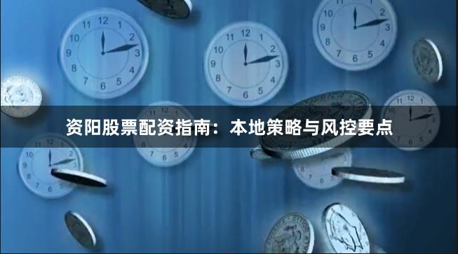 资阳股票配资指南：本地策略与风控要点