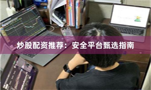炒股配资推荐：安全平台甄选指南