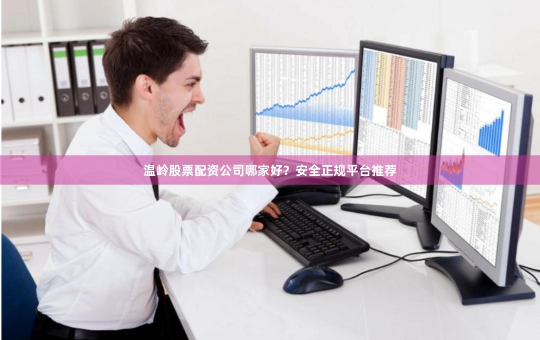 温岭股票配资公司哪家好？安全正规平台推荐