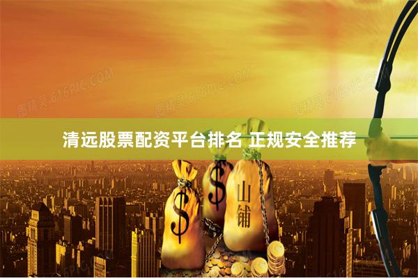 清远股票配资平台排名 正规安全推荐