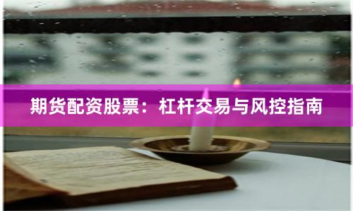 期货配资股票：杠杆交易与风控指南