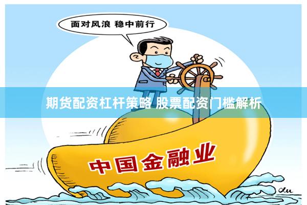 期货配资杠杆策略 股票配资门槛解析