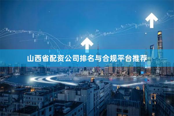山西省配资公司排名与合规平台推荐