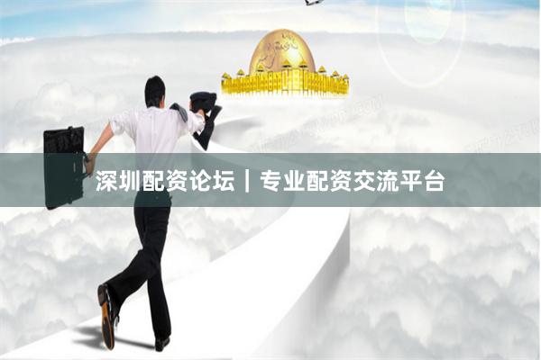 深圳配资论坛｜专业配资交流平台