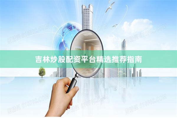 吉林炒股配资平台精选推荐指南