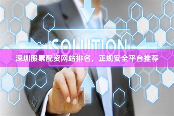 深圳股票配资网站排名，正规安全平台推荐