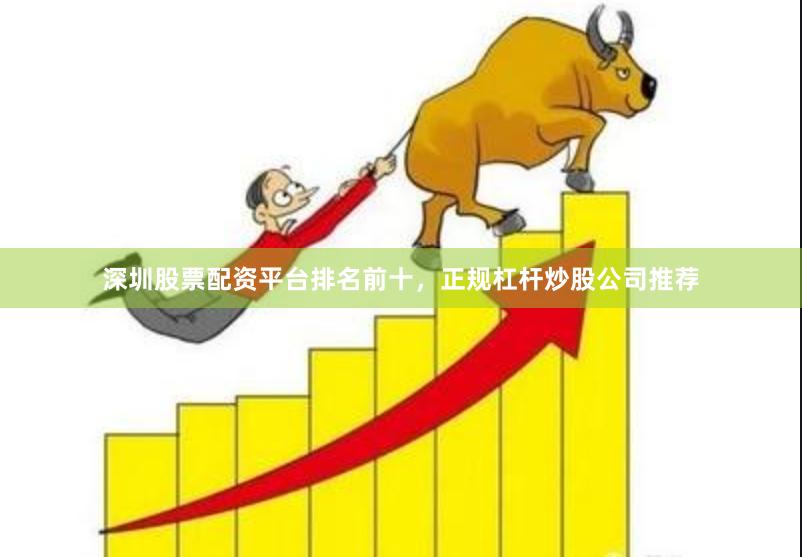 深圳股票配资平台排名前十，正规杠杆炒股公司推荐