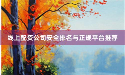 线上配资公司安全排名与正规平台推荐