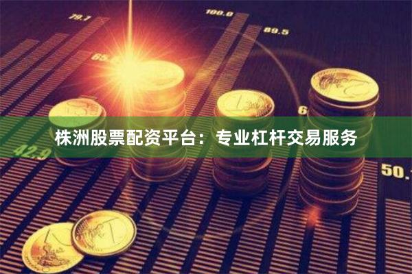 株洲股票配资平台：专业杠杆交易服务