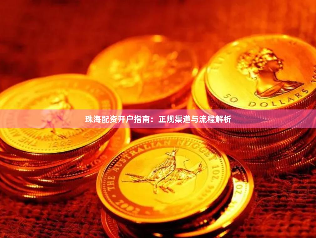 珠海配资开户指南：正规渠道与流程解析