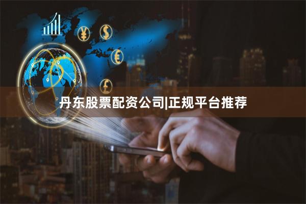 丹东股票配资公司|正规平台推荐