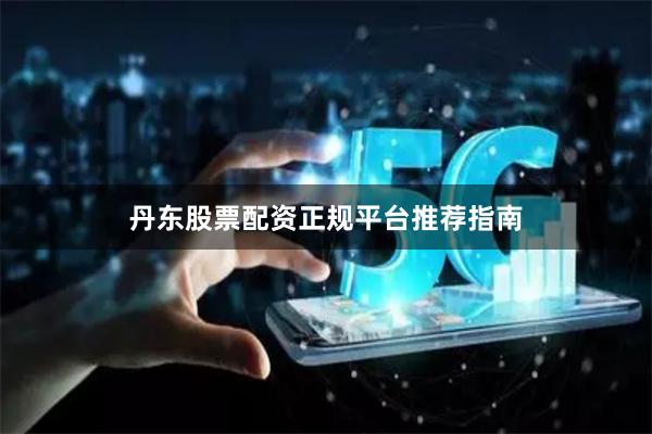 丹东股票配资正规平台推荐指南