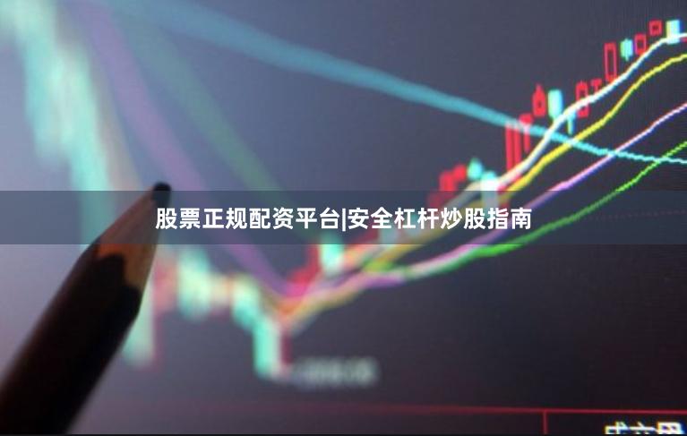 股票正规配资平台|安全杠杆炒股指南