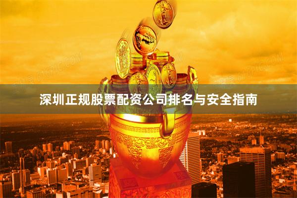 深圳正规股票配资公司排名与安全指南