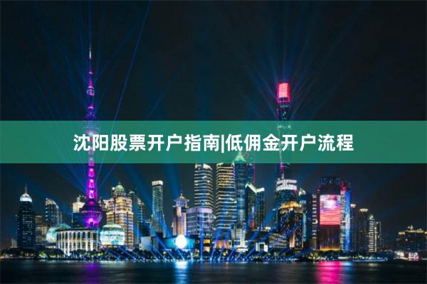 沈阳股票开户指南|低佣金开户流程
