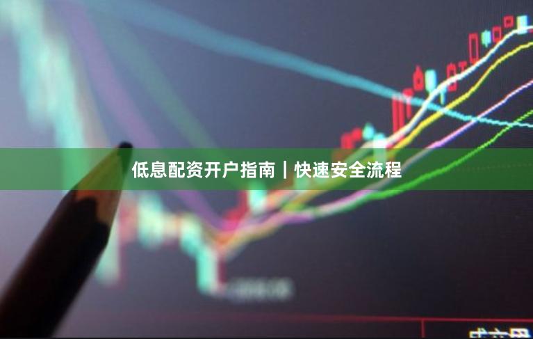 低息配资开户指南｜快速安全流程