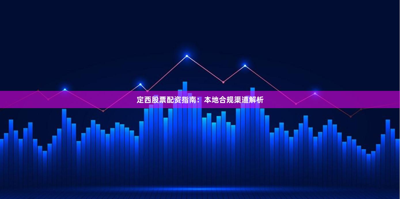 定西股票配资指南：本地合规渠道解析