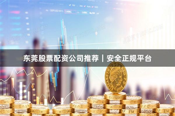 东莞股票配资公司推荐｜安全正规平台