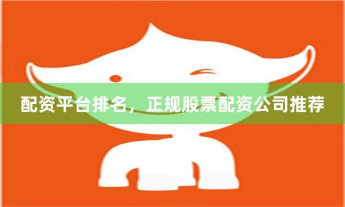 配资平台排名，正规股票配资公司推荐