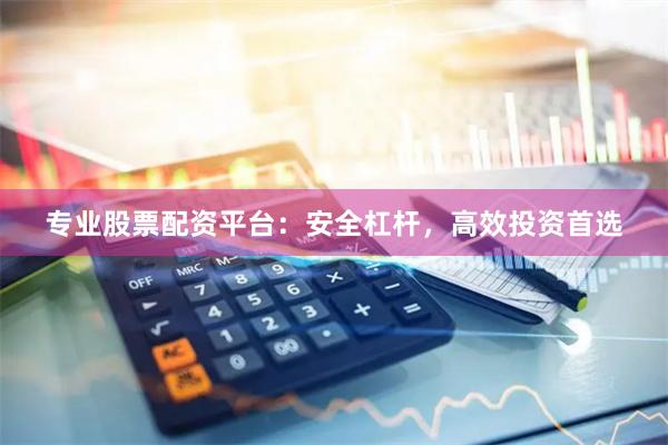 专业股票配资平台：安全杠杆，高效投资首选