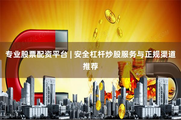 专业股票配资平台 | 安全杠杆炒股服务与正规渠道推荐