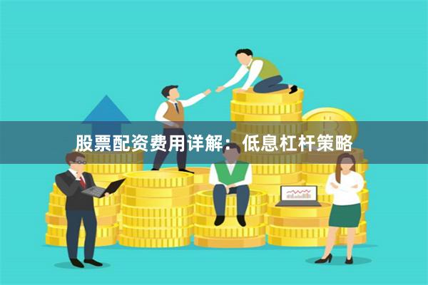 股票配资费用详解：低息杠杆策略