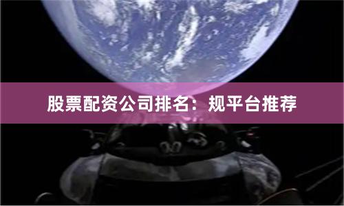 股票配资公司排名：规平台推荐