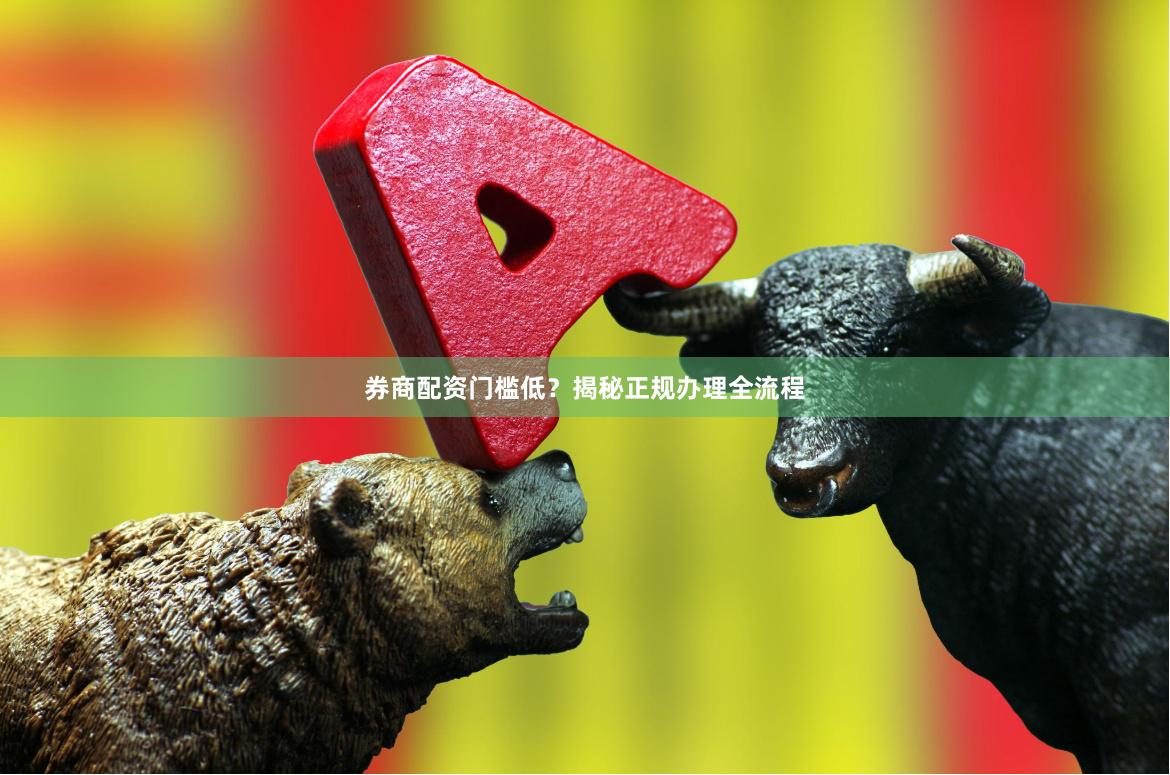 券商配资门槛低?揭秘正规办理全流程