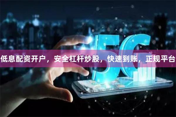 低息配资开户，安全杠杆炒股，快速到账，正规平台