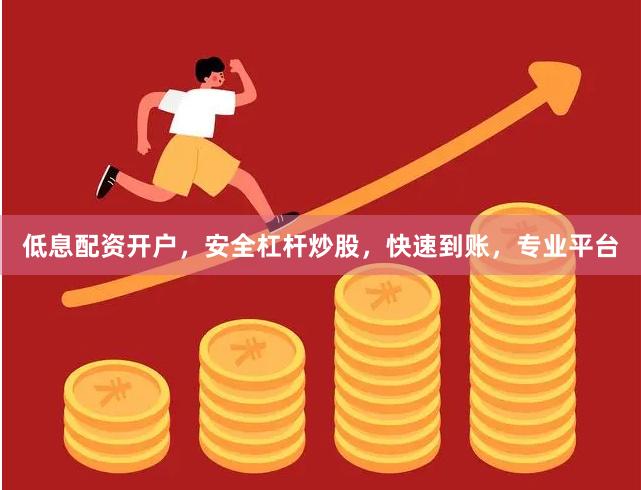 低息配资开户，安全杠杆炒股，快速到账，专业平台