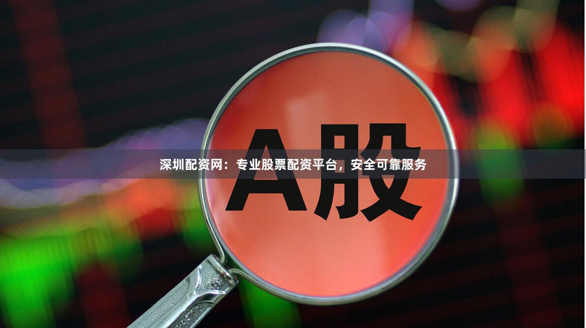 深圳配资网：专业股票配资平台，安全可靠服务