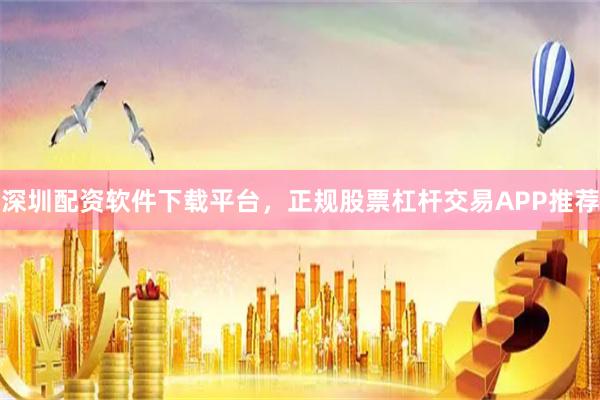深圳配资软件下载平台，正规股票杠杆交易APP推荐