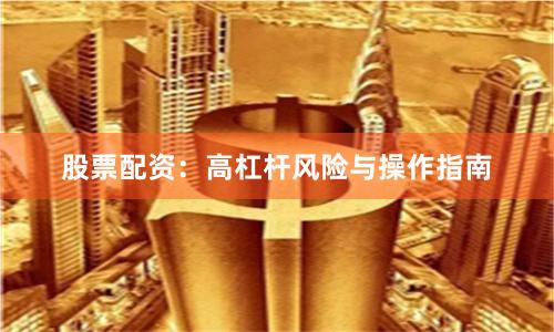 股票配资：高杠杆风险与操作指南