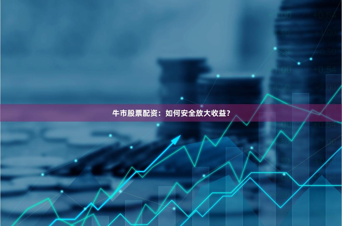 牛市股票配资：如何安全放大收益？