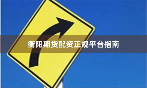 衡阳期货配资正规平台指南