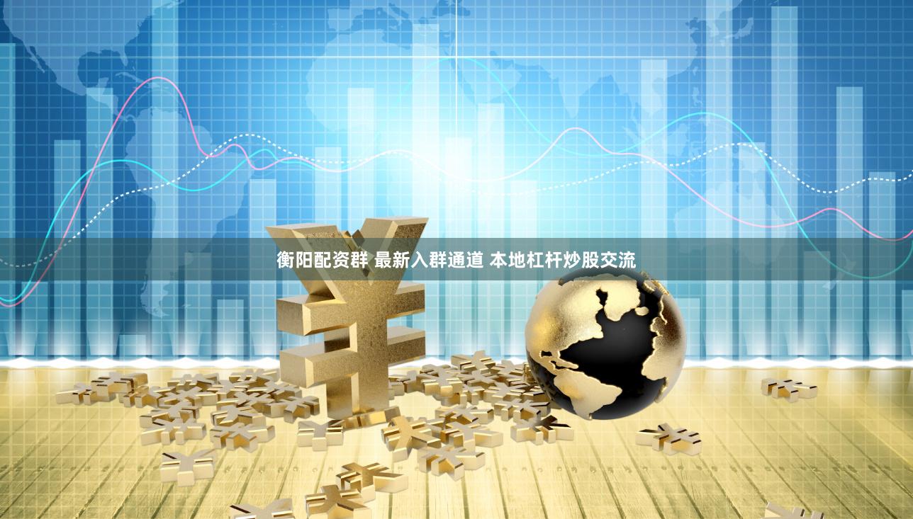 衡阳配资群 最新入群通道 本地杠杆炒股交流